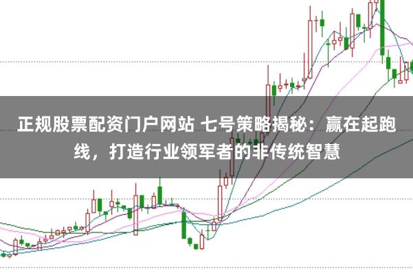 正规股票配资门户网站 七号策略揭秘：赢在起跑线，打造行业领军者的非传统智慧