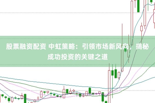 股票融资配资 中虹策略：引领市场新风向，揭秘成功投资的关键之道