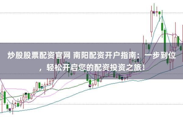 炒股股票配资官网 南阳配资开户指南：一步到位，轻松开启您的配资投资之旅！