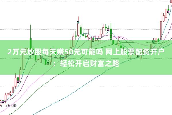 2万元炒股每天赚50元可能吗 网上股票配资开户：轻松开启财富之路