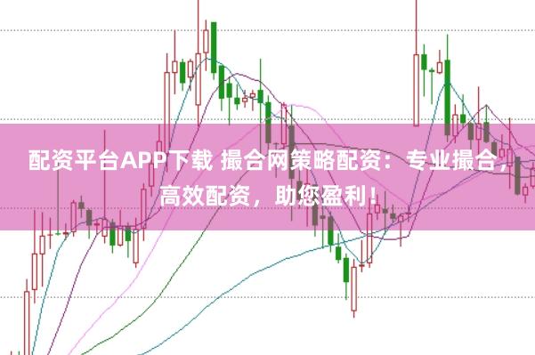 配资平台APP下载 撮合网策略配资：专业撮合，高效配资，助您盈利！