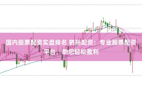 国内股票配资实盘排名 驷裕配资：专业股票配资平台，助您轻松盈利