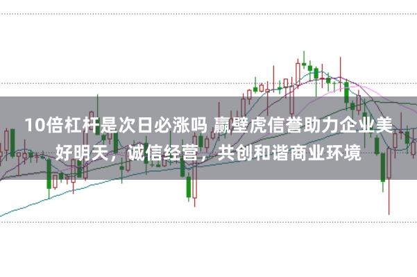 10倍杠杆是次日必涨吗 赢壁虎信誉助力企业美好明天，诚信经营，共创和谐商业环境