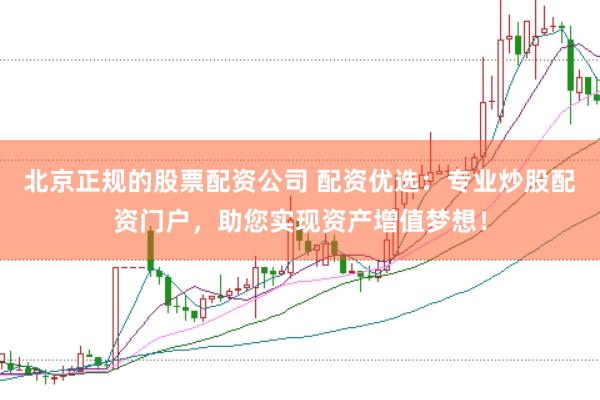 北京正规的股票配资公司 配资优选：专业炒股配资门户，助您实现资产增值梦想！