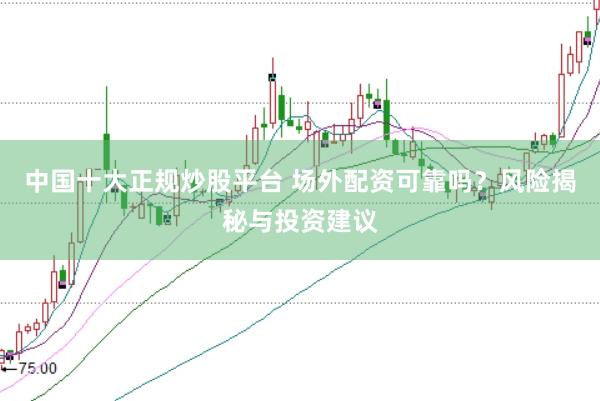 中国十大正规炒股平台 场外配资可靠吗？风险揭秘与投资建议