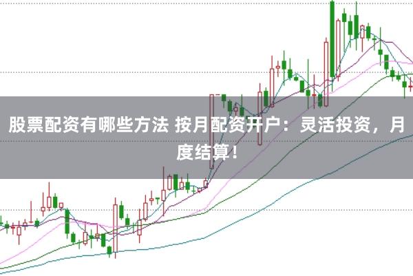股票配资有哪些方法 按月配资开户：灵活投资，月度结算！