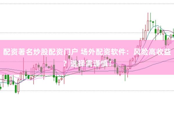 配资著名炒股配资门户 场外配资软件：风险高收益？选择需谨慎！