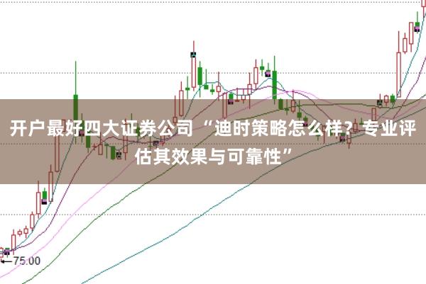 开户最好四大证券公司 “迪时策略怎么样？专业评估其效果与可靠性”