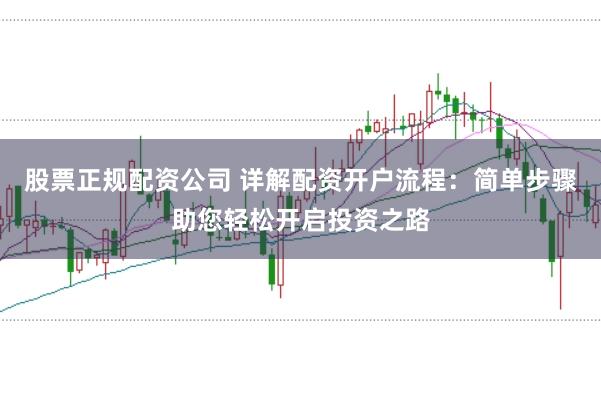 股票正规配资公司 详解配资开户流程：简单步骤助您轻松开启投资之路