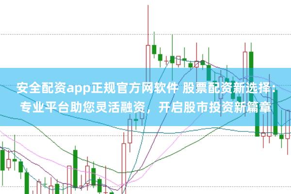 安全配资app正规官方网软件 股票配资新选择：专业平台助您灵活融资，开启股市投资新篇章