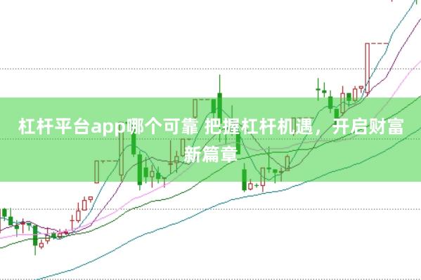 杠杆平台app哪个可靠 把握杠杆机遇，开启财富新篇章