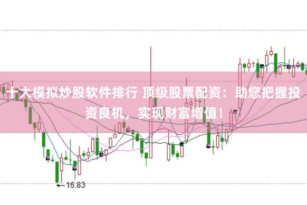 十大模拟炒股软件排行 顶级股票配资：助您把握投资良机，实现财富增值！