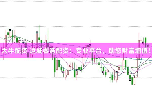 大牛配资 运城睿浩配资：专业平台，助您财富增值！