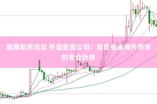 股票配资论坛 外盘配资公司：助您掘金海外市场的专业伙伴