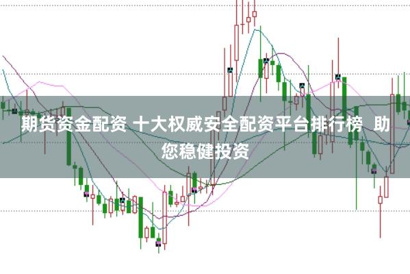 期货资金配资 十大权威安全配资平台排行榜  助您稳健投资