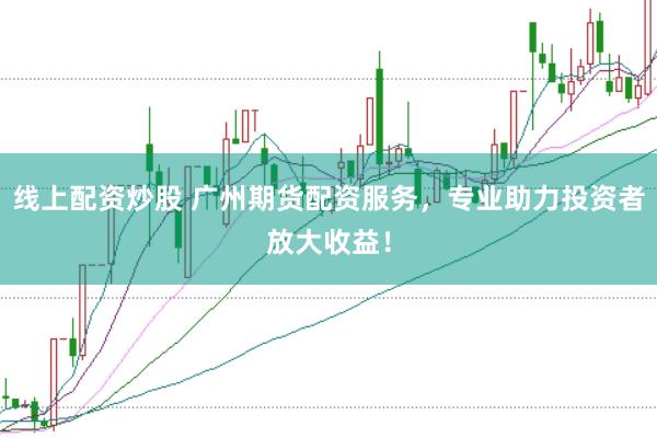 线上配资炒股 广州期货配资服务，专业助力投资者放大收益！