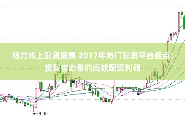杨方线上配资股票 2017年热门配资平台盘点：投资者必备的高效配资利器