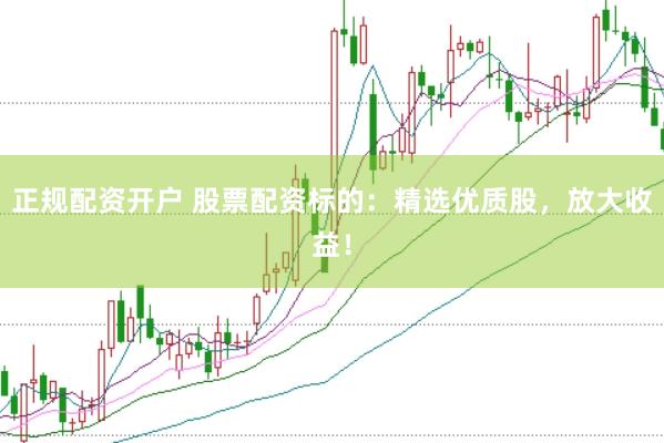 正规配资开户 股票配资标的：精选优质股，放大收益！