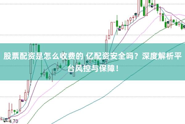 股票配资是怎么收费的 亿配资安全吗？深度解析平台风控与保障！