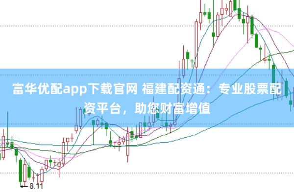 富华优配app下载官网 福建配资通：专业股票配资平台，助您财富增值