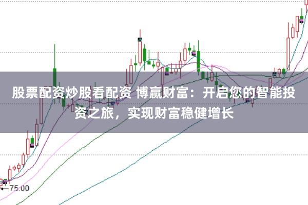 股票配资炒股看配资 博赢财富：开启您的智能投资之旅，实现财富稳健增长