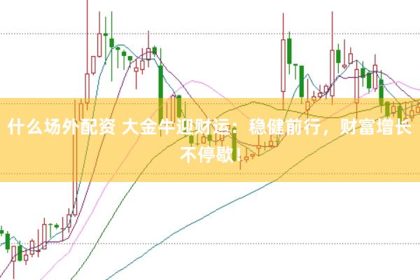 什么场外配资 大金牛迎财运：稳健前行，财富增长不停歇！