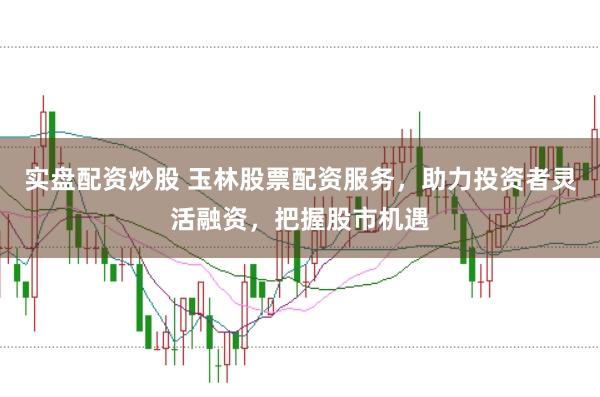 实盘配资炒股 玉林股票配资服务，助力投资者灵活融资，把握股市机遇