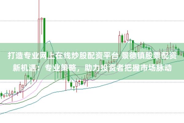 打造专业网上在线炒股配资平台 景德镇股票配资新机遇：专业策略，助力投资者把握市场脉动