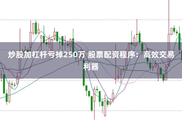 炒股加杠杆亏掉250万 股票配资程序：高效交易利器