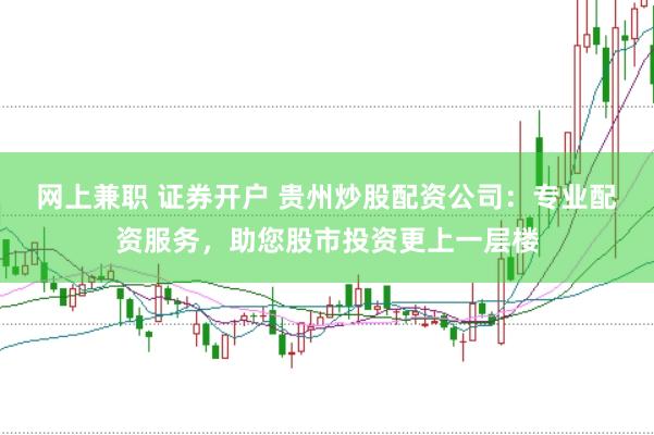 网上兼职 证券开户 贵州炒股配资公司：专业配资服务，助您股市投资更上一层楼