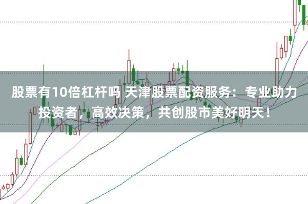 股票有10倍杠杆吗 天津股票配资服务：专业助力投资者，高效决策，共创股市美好明天！