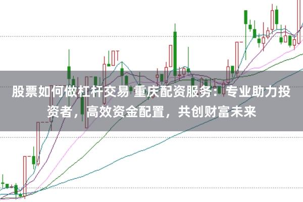 股票如何做杠杆交易 重庆配资服务：专业助力投资者，高效资金配置，共创财富未来