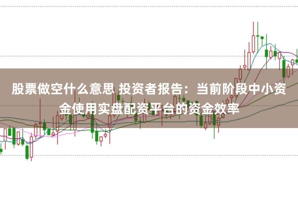 股票做空什么意思 投资者报告：当前阶段中小资金使用实盘配资平台的资金效率