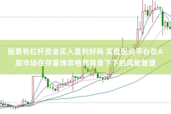 股票有杠杆资金买入是利好吗 实盘配资平台在A股市场在存量博弈格局背景下下的风险管理