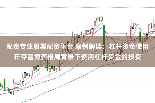 配资专业股票配资平台 案例解读：杠杆资金使用在存量博弈格局背景下使用杠杆资金的投资