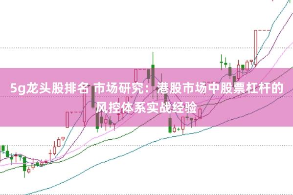 5g龙头股排名 市场研究：港股市场中股票杠杆的风控体系实战经验