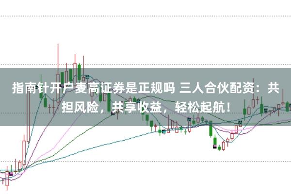 指南针开户麦高证券是正规吗 三人合伙配资：共担风险，共享收益，轻松起航！