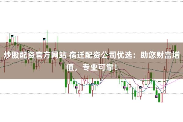 炒股配资官方网站 宿迁配资公司优选：助您财富增值，专业可靠！