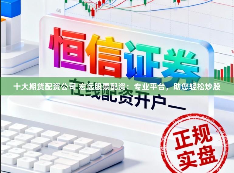 十大期货配资公司 宏远股票配资：专业平台，助您轻松炒股