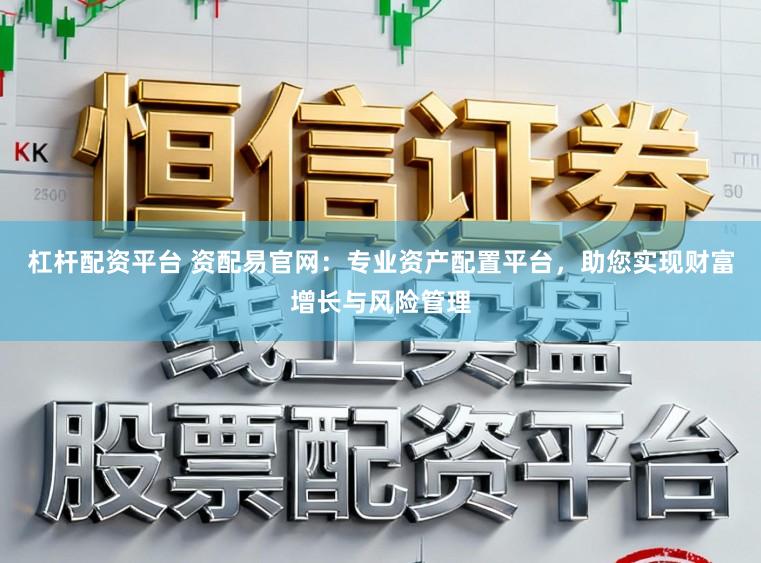 杠杆配资平台 资配易官网：专业资产配置平台，助您实现财富增长与风险管理