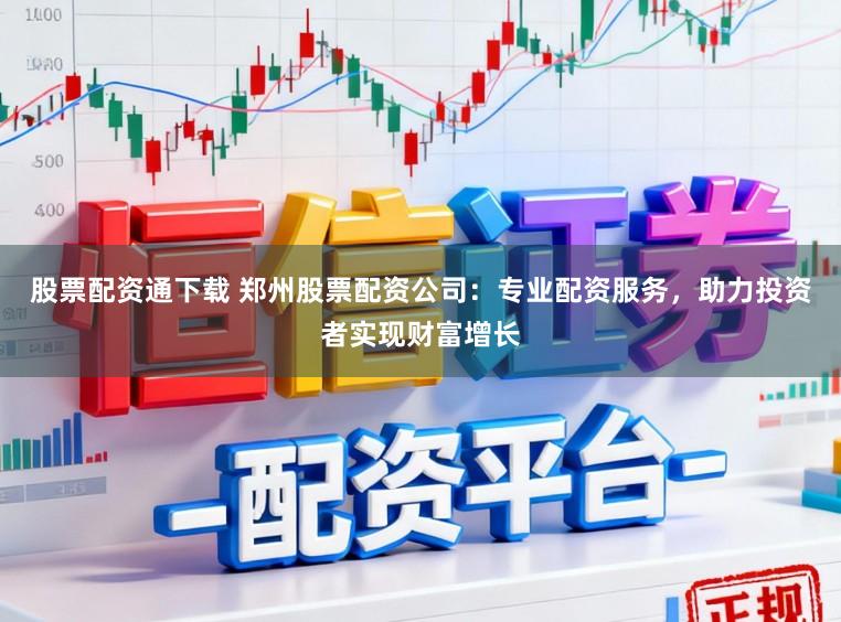 股票配资通下载 郑州股票配资公司：专业配资服务，助力投资者实现财富增长