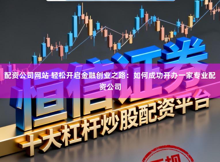配资公司网站 轻松开启金融创业之路：如何成功开办一家专业配资公司