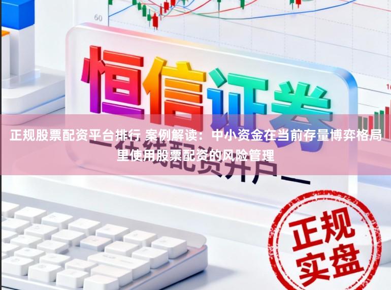 正规股票配资平台排行 案例解读：中小资金在当前存量博弈格局里使用股票配资的风险管理