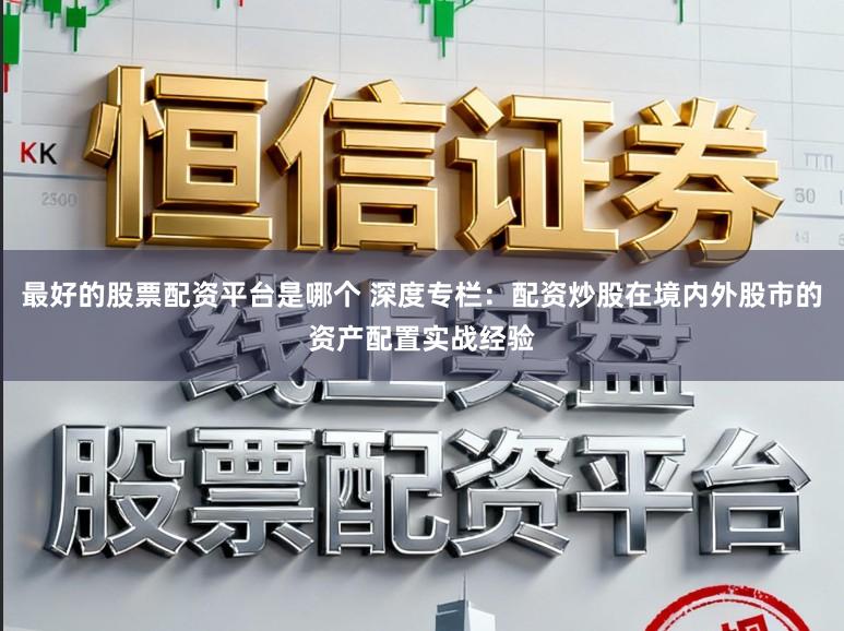 最好的股票配资平台是哪个 深度专栏：配资炒股在境内外股市的资产配置实战经验