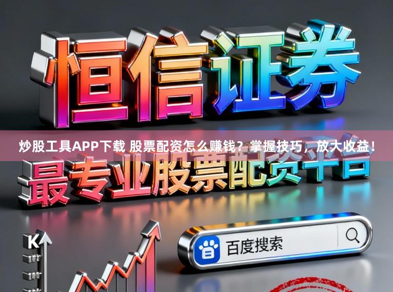 炒股工具APP下载 股票配资怎么赚钱？掌握技巧，放大收益！