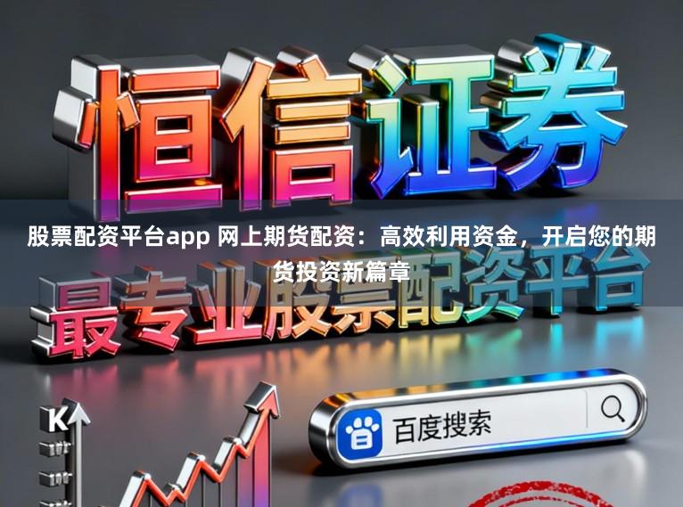 股票配资平台app 网上期货配资：高效利用资金，开启您的期货投资新篇章