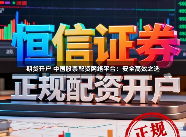 期货开户 中国股票配资网络平台：安全高效之选