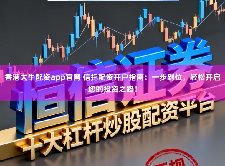 香港大牛配资app官网 信托配资开户指南：一步到位，轻松开启您的投资之路！