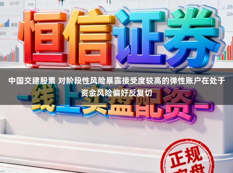 中国交建股票 对阶段性风险暴露接受度较高的弹性账户在处于资金风险偏好反复切