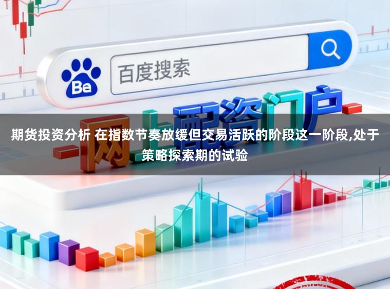 期货投资分析 在指数节奏放缓但交易活跃的阶段这一阶段,处于策略探索期的试验